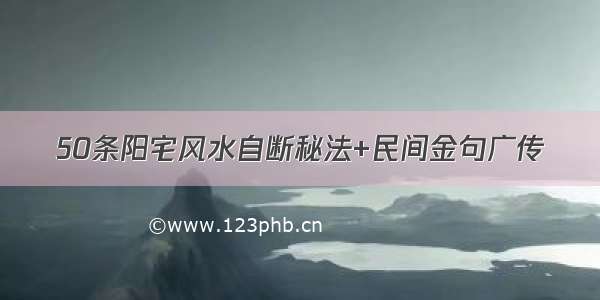 50条阳宅风水自断秘法+民间金句广传