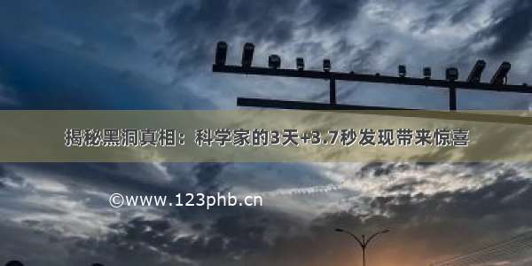 揭秘黑洞真相：科学家的3天+3.7秒发现带来惊喜