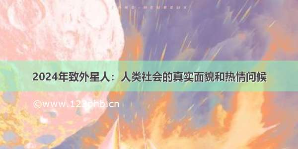 2024年致外星人：人类社会的真实面貌和热情问候