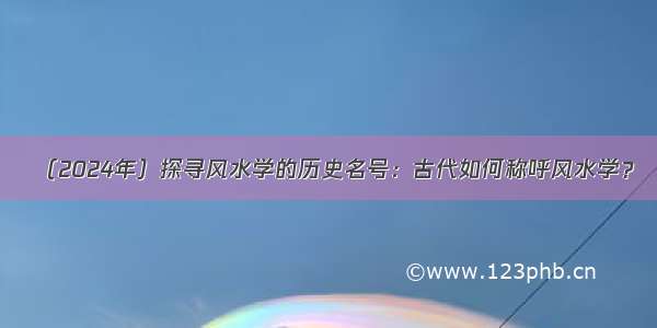 （2024年）探寻风水学的历史名号：古代如何称呼风水学？