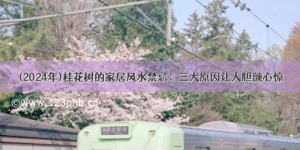 (2024年)桂花树的家居风水禁忌：三大原因让人胆颤心惊