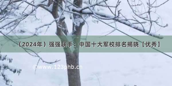 （2024年）强强联手：中国十大军校排名揭晓【优秀】