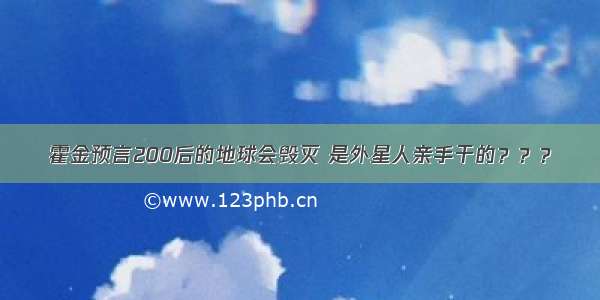 霍金预言200后的地球会毁灭 是外星人亲手干的？？？