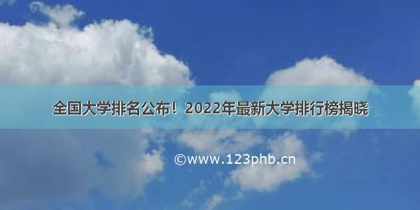 全国大学排名公布！2022年最新大学排行榜揭晓