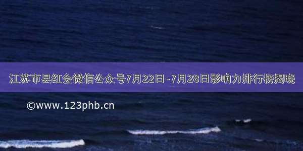 江苏市县红会微信公众号7月22日-7月28日影响力排行榜揭晓