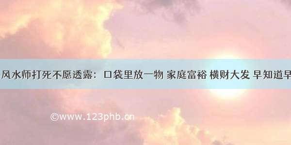 120岁风水师打死不愿透露：口袋里放一物 家庭富裕 横财大发 早知道早发财！