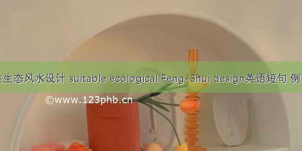 适宜性生态风水设计 suitable ecological Feng-Shui design英语短句 例句大全