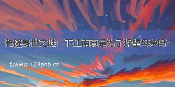 乾隆身世之谜：下江南真是为了探望母亲吗？